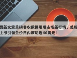 最新文章重磅非农数据引爆市场新行情，美股上涨引领金价日内波动近40美元！