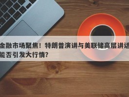 金融市场聚焦！特朗普演讲与美联储高层讲话能否引发大行情？