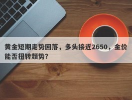 黄金短期走势回落，多头接近2650，金价能否扭转颓势？