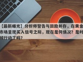 分析师警告与鼓励并存，在黄金市场呈现买入信号之际，现在是何情况？是时候行动了吗？