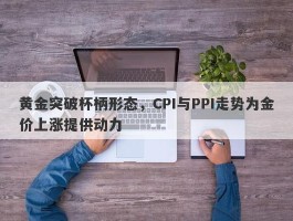 黄金突破杯柄形态，CPI与PPI走势为金价上涨提供动力