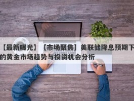 【市场聚焦】美联储降息预期下的黄金市场趋势与投资机会分析