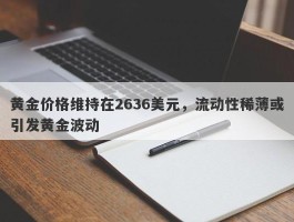 黄金价格维持在2636美元，流动性稀薄或引发黄金波动