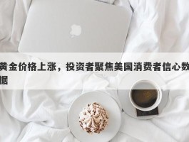 黄金价格上涨，投资者聚焦美国消费者信心数据