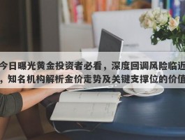 今日曝光黄金投资者必看，深度回调风险临近，知名机构解析金价走势及关键支撑位的价值