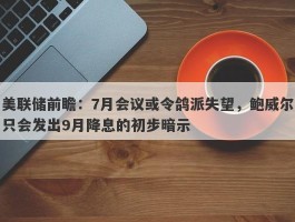 美联储前瞻：7月会议或令鸽派失望，鲍威尔只会发出9月降息的初步暗示