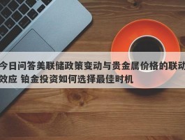 今日问答美联储政策变动与贵金属价格的联动效应 铂金投资如何选择最佳时机