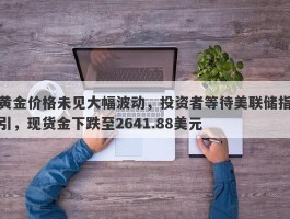 黄金价格未见大幅波动，投资者等待美联储指引，现货金下跌至2641.88美元