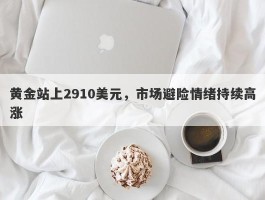 黄金站上2910美元，市场避险情绪持续高涨