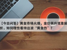 黄金市场火爆，金价飙升现象解析，如何理性看待这波“黄金热”？