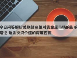 今日问答解析美联储决策对贵金属市场的影响路径 铂金投资价值的深度挖掘