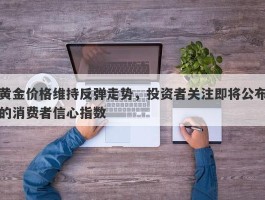 黄金价格维持反弹走势，投资者关注即将公布的消费者信心指数