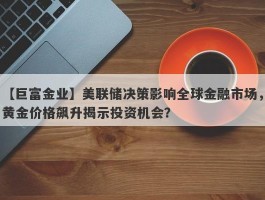 美联储决策影响全球金融市场，黄金价格飙升揭示投资机会？