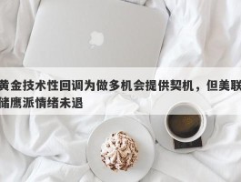 黄金技术性回调为做多机会提供契机，但美联储鹰派情绪未退