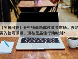 分析师最新解读黄金市场，强劲买入信号浮现，现在是最佳行动时刻？