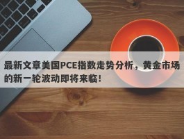 最新文章美国PCE指数走势分析，黄金市场的新一轮波动即将来临！