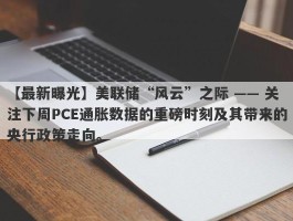 美联储“风云”之际 —— 关注下周PCE通胀数据的重磅时刻及其带来的央行政策走向。