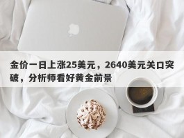 金价一日上涨25美元，2640美元关口突破，分析师看好黄金前景