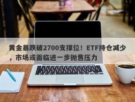 黄金暴跌破2700支撑位！ETF持仓减少，市场或面临进一步抛售压力