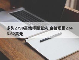 多头2790高地得而复失 金价现报2746.62美元