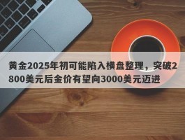 黄金2025年初可能陷入横盘整理，突破2800美元后金价有望向3000美元迈进