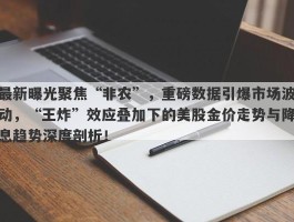 最新曝光聚焦“非农”，重磅数据引爆市场波动，“王炸”效应叠加下的美股金价走势与降息趋势深度剖析！