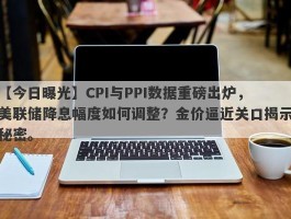 CPI与PPI数据重磅出炉，美联储降息幅度如何调整？金价逼近关口揭示秘密。