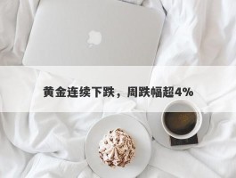 黄金连续下跌，周跌幅超4%