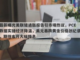 最新曝光美联储通胀报告引市场热议，PCE数据实锤经济降温，美元暴跌黄金价格创纪录，期待本月大幅降息