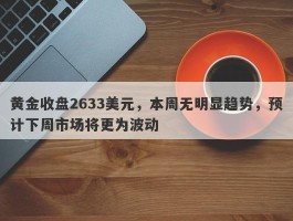 黄金收盘2633美元，本周无明显趋势，预计下周市场将更为波动