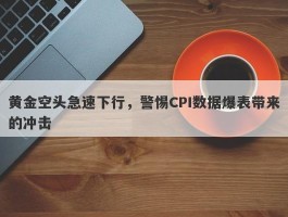 黄金空头急速下行，警惕CPI数据爆表带来的冲击