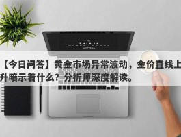 黄金市场异常波动，金价直线上升暗示着什么？分析师深度解读。