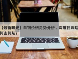 白银价格走势分析，深度回调后何去何从？