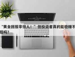 “黄金回报率惊人！”但投资者真的能稳赚不赔吗？