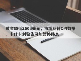 黄金蹲低2603美元，市场期待CPI数据，卡什卡利警告可能暂停降息