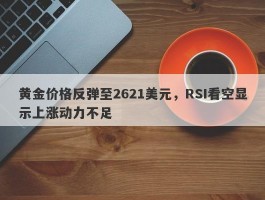 黄金价格反弹至2621美元，RSI看空显示上涨动力不足