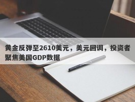 黄金反弹至2610美元，美元回调，投资者聚焦美国GDP数据