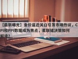 金价逼近关口引发市场热议，CPI和PPI数据成为焦点，美联储决策如何解读？