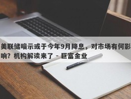 美联储暗示或于今年9月降息，对市场有何影响？机构解读来了 - 巨富金业