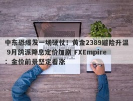 中东恐爆发一场硬仗！黄金2389避险升温 9月鸽派降息定价加剧 FXEmpire：金价前景坚定看涨