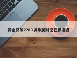 黄金突破2700 美联储降息稳步推进