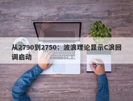 从2790到2750：波浪理论显示C浪回调启动