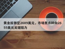 黄金反弹至2609美元，市场焦点转向2655美元关键阻力