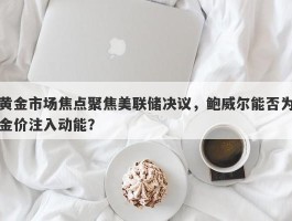 黄金市场焦点聚焦美联储决议，鲍威尔能否为金价注入动能？