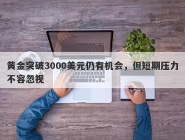 黄金突破3000美元仍有机会，但短期压力不容忽视