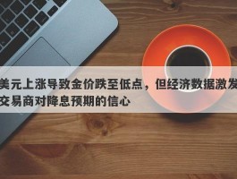 美元上涨导致金价跌至低点，但经济数据激发交易商对降息预期的信心