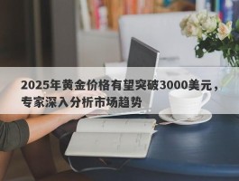 2025年黄金价格有望突破3000美元，专家深入分析市场趋势