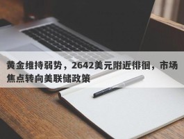 黄金维持弱势，2642美元附近徘徊，市场焦点转向美联储政策