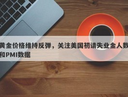 黄金价格维持反弹，关注美国初请失业金人数和PMI数据