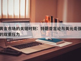 黄金市场的关键时刻：特朗普言论与美元走强的双重压力